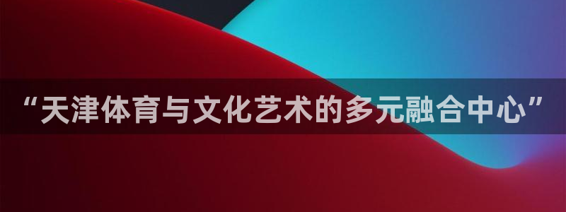 球速体育：“天津体育与文化艺术的多元融合中心”