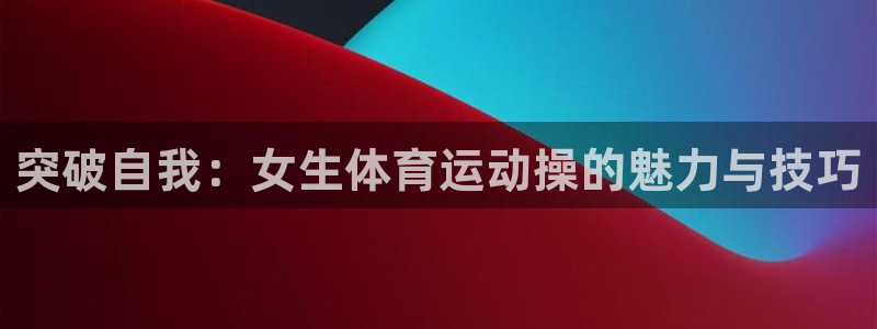 球速体育：突破自我：女生体育运动操的魅力与技巧